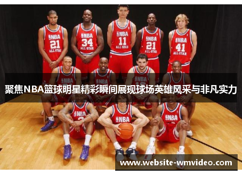 聚焦NBA篮球明星精彩瞬间展现球场英雄风采与非凡实力